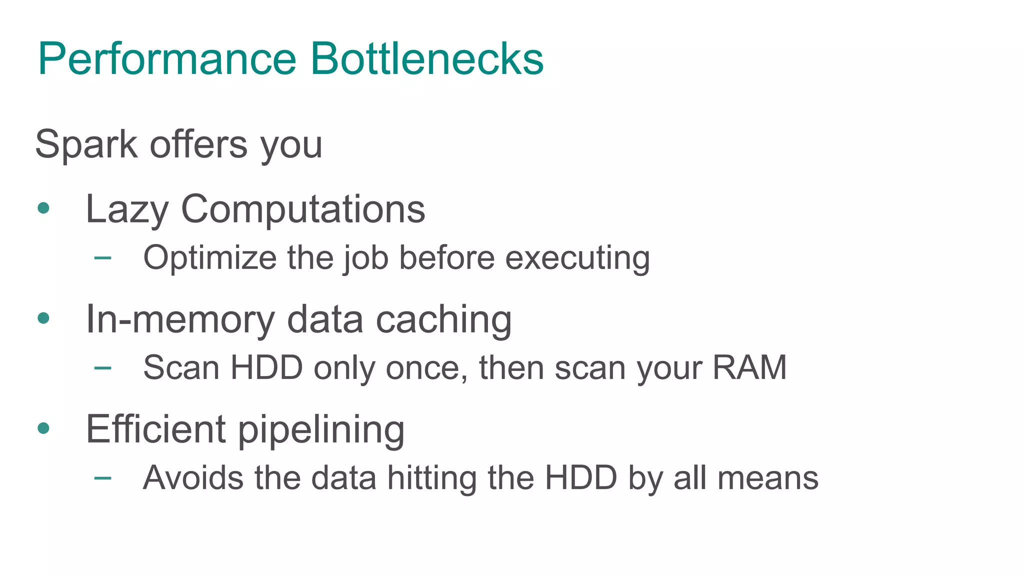 Performance Bottlenecks
Spark offers you
 Lazy Computations
– Optimize the job before executing
 In-memory data caching
– Scan HDD only once, then scan your RAM
 Efficient pipelining
– Avoids the data hitting the HDD by all means
 