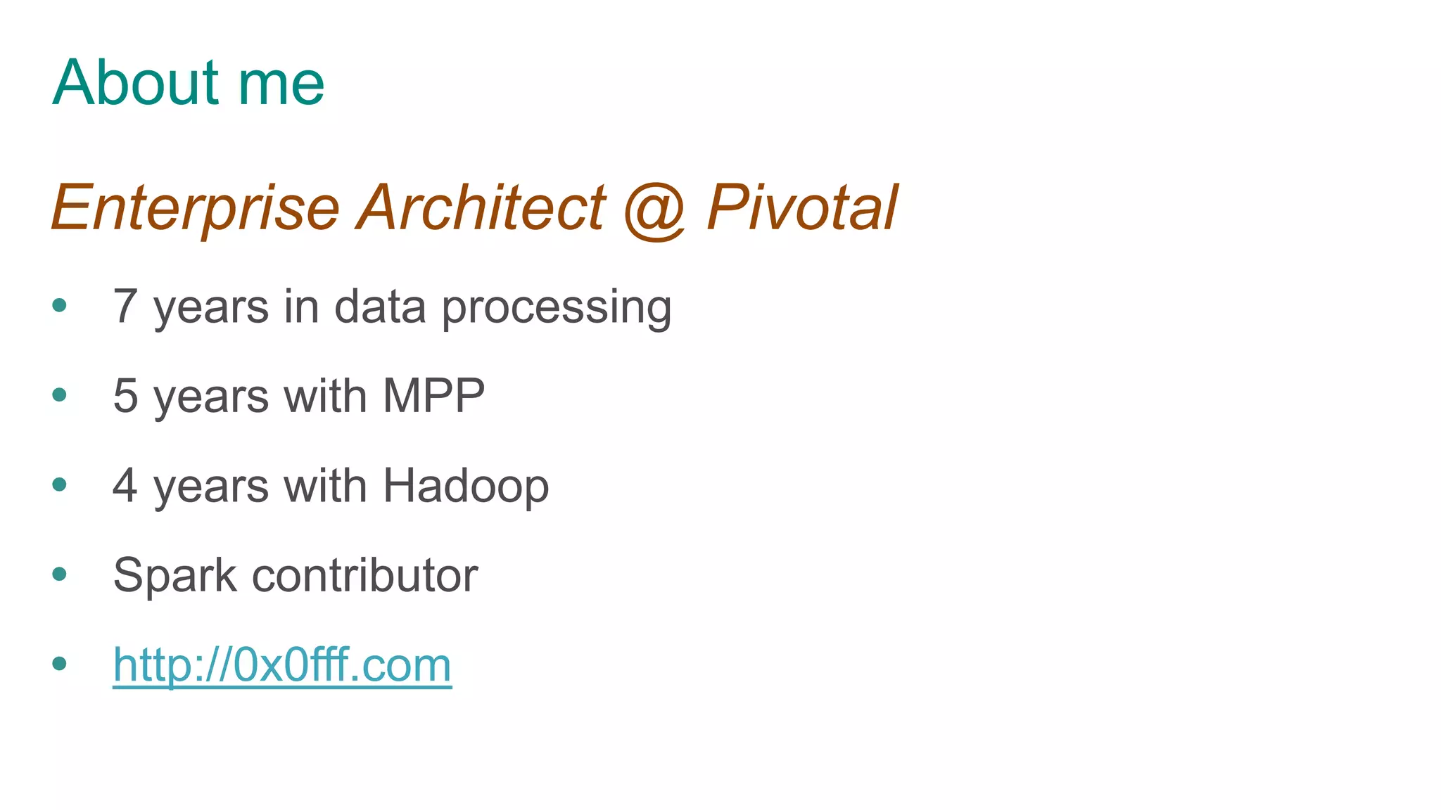 About me
Enterprise Architect @ Pivotal
 7 years in data processing
 5 years with MPP
 4 years with Hadoop
 Spark contributor
 http://0x0fff.com
 