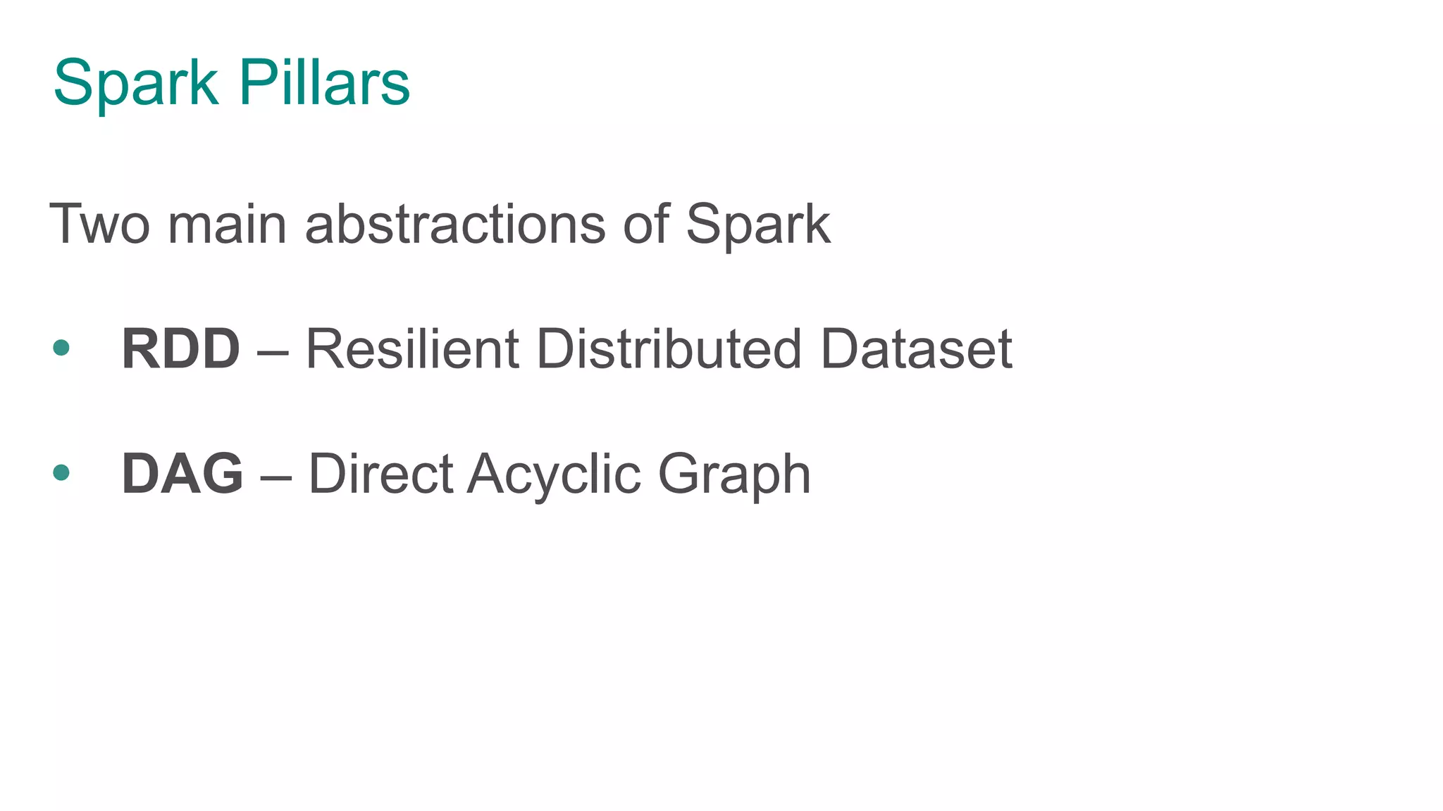 Spark Pillars
Two main abstractions of Spark
 RDD – Resilient Distributed Dataset
 DAG – Direct Acyclic Graph
 