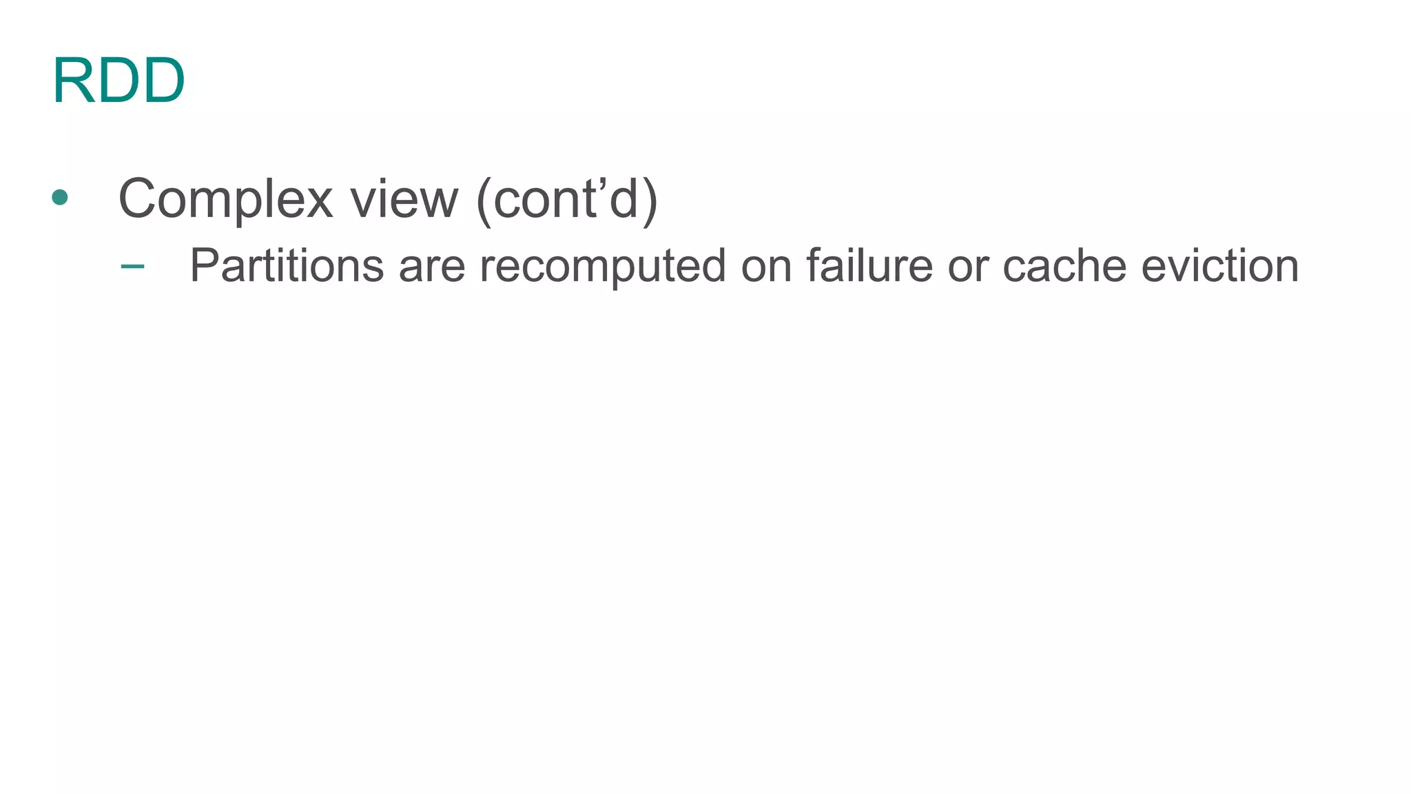 RDD
 Complex view (cont’d)
– Partitions are recomputed on failure or cache eviction
 