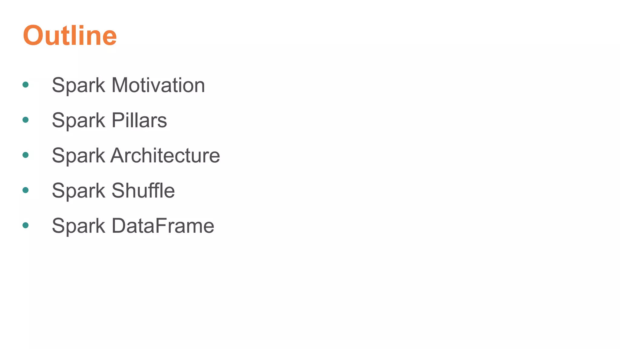 Outline
 Spark Motivation
 Spark Pillars
 Spark Architecture
 Spark Shuffle
 Spark DataFrame
 