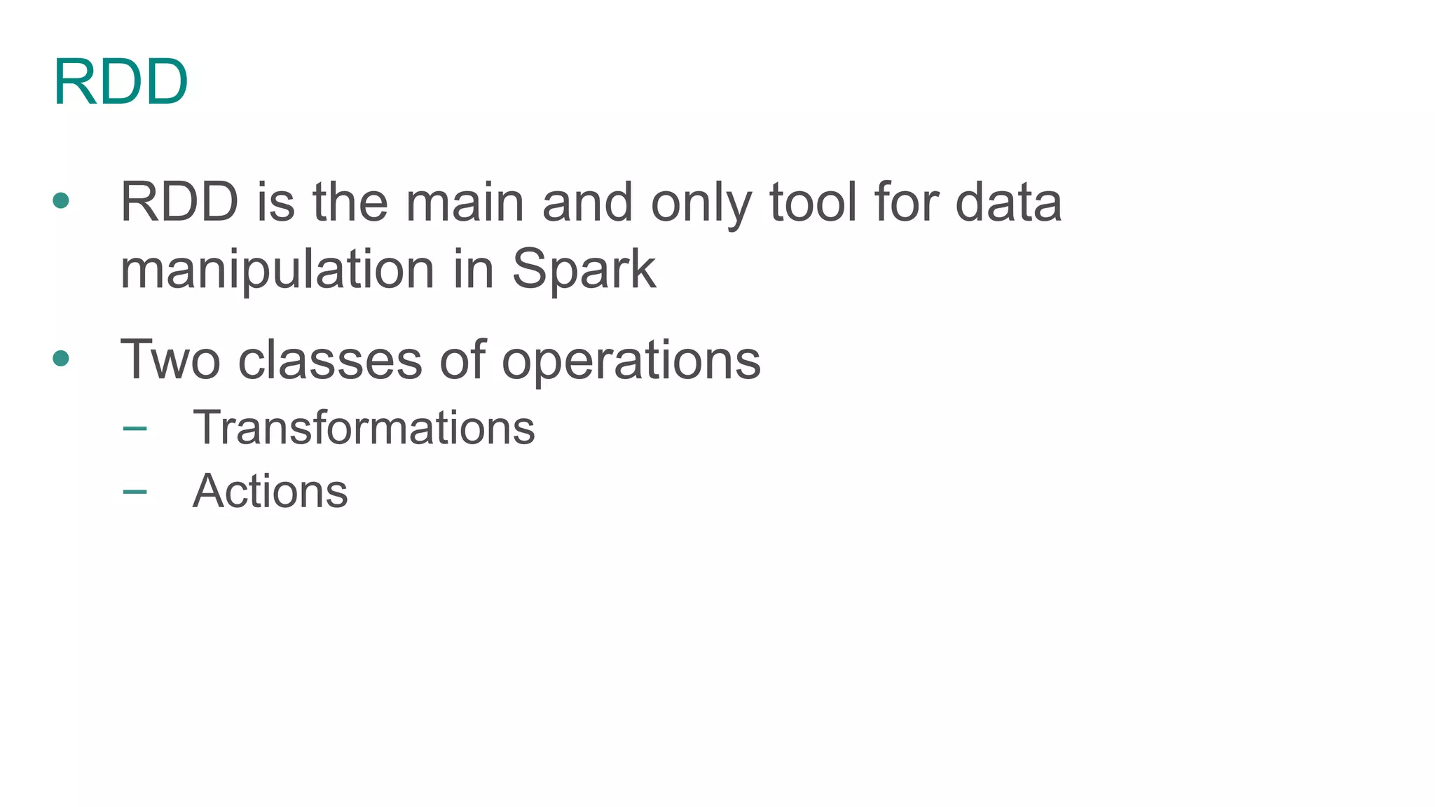RDD
 RDD is the main and only tool for data
manipulation in Spark
 Two classes of operations
– Transformations
– Actions
 