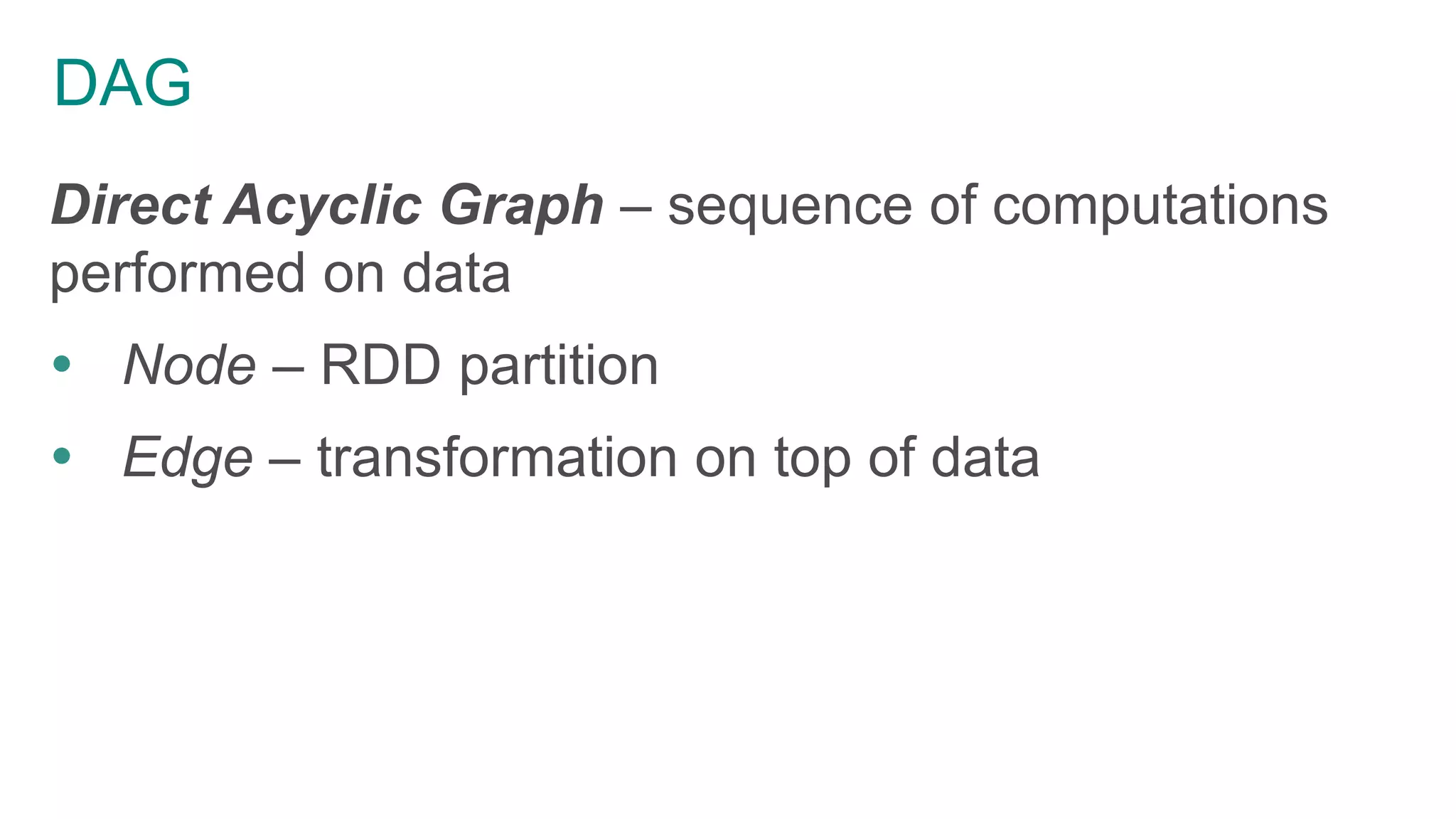 DAG
Direct Acyclic Graph – sequence of computations
performed on data
 Node – RDD partition
 Edge – transformation on top of data
 