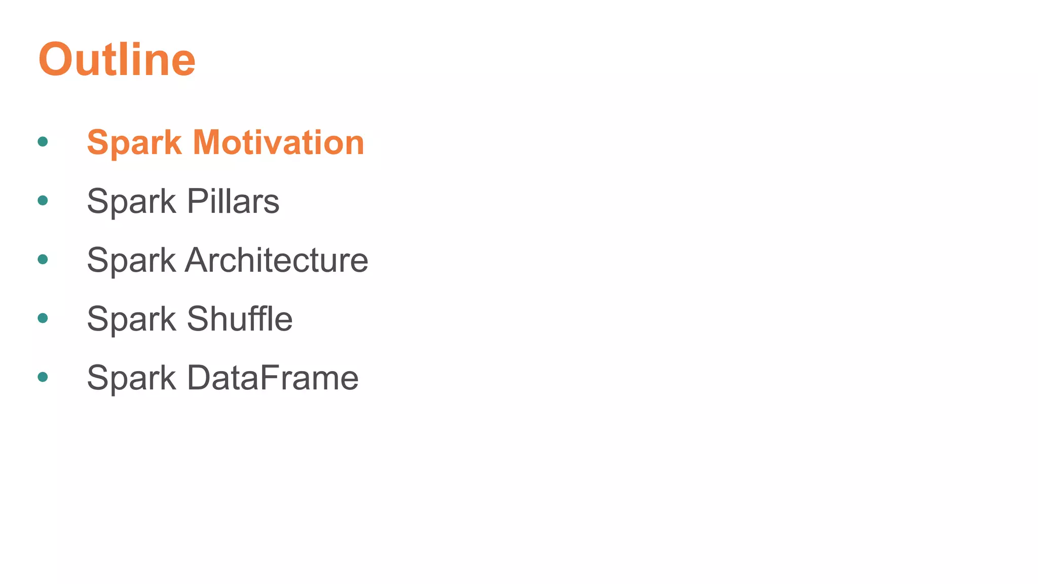 Outline
 Spark Motivation
 Spark Pillars
 Spark Architecture
 Spark Shuffle
 Spark DataFrame
 