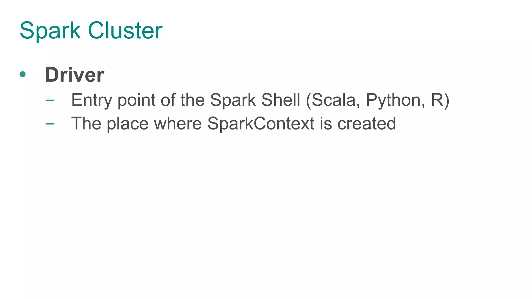 Spark Cluster
 Driver
– Entry point of the Spark Shell (Scala, Python, R)
– The place where SparkContext is created
 