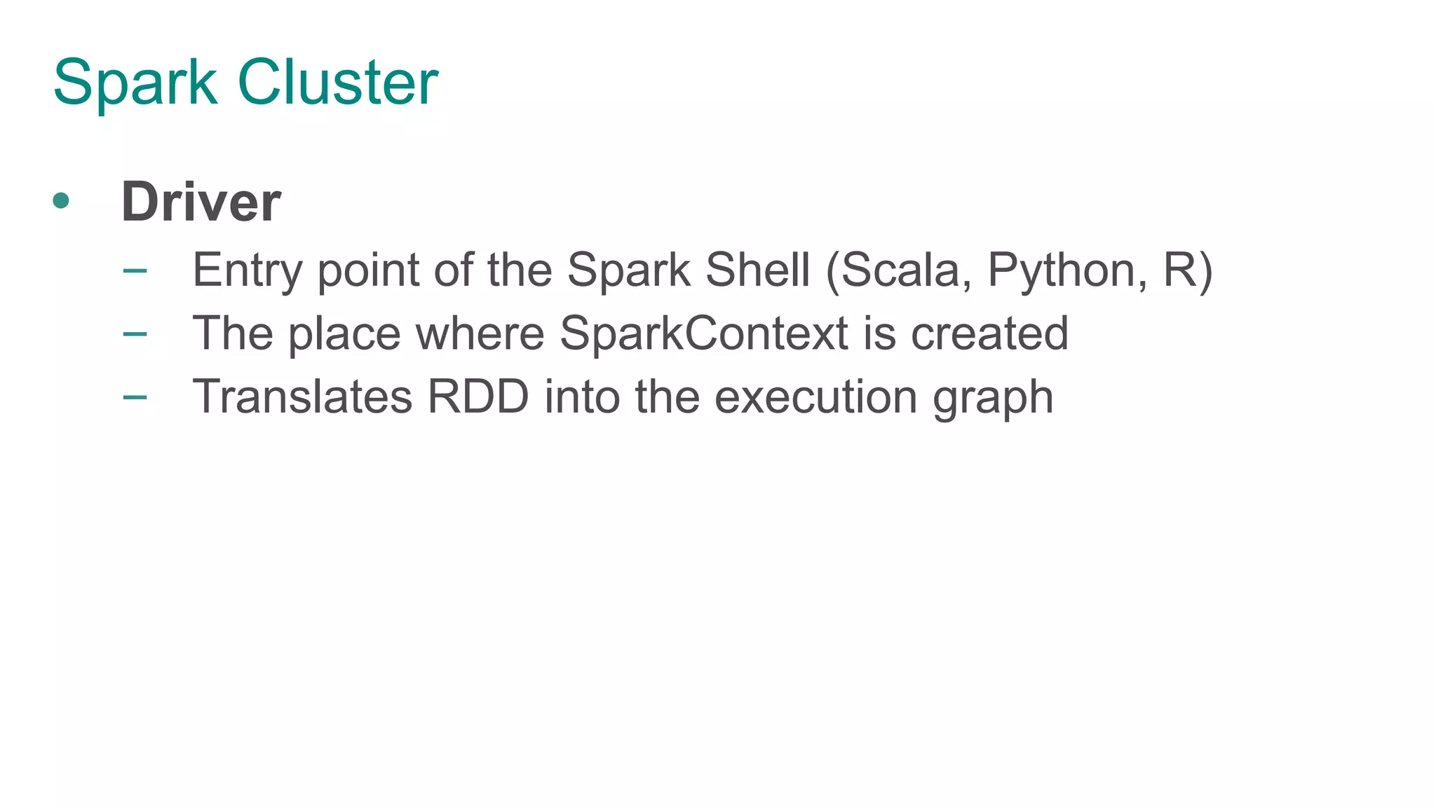 Spark Cluster
 Driver
– Entry point of the Spark Shell (Scala, Python, R)
– The place where SparkContext is created
– Translates RDD into the execution graph
 