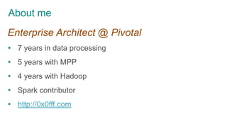 About me
Enterprise Architect @ Pivotal
 7 years in data processing
 5 years with MPP
 4 years with Hadoop
 Spark contributor
 http://0x0fff.com
 