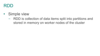 RDD
 Simple view
– RDD is collection of data items split into partitions and
stored in memory on worker nodes of the cluster
 