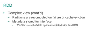 RDD
 Complex view (cont’d)
– Partitions are recomputed on failure or cache eviction
– Metadata stored for interface
▪ Partitions – set of data splits associated with this RDD
 