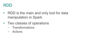 RDD
 RDD is the main and only tool for data
manipulation in Spark
 Two classes of operations
– Transformations
– Actions
 