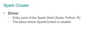 Spark Cluster
 Driver
– Entry point of the Spark Shell (Scala, Python, R)
– The place where SparkContext is created
 