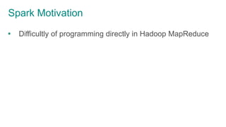 Spark Motivation
 Difficultly of programming directly in Hadoop MapReduce
 