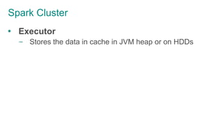 Spark Cluster
 Executor
– Stores the data in cache in JVM heap or on HDDs
 