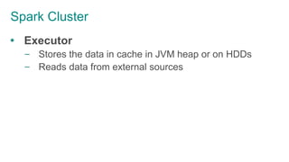 Spark Cluster
 Executor
– Stores the data in cache in JVM heap or on HDDs
– Reads data from external sources
 