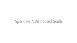 Spark As A Distributed Scala
 
