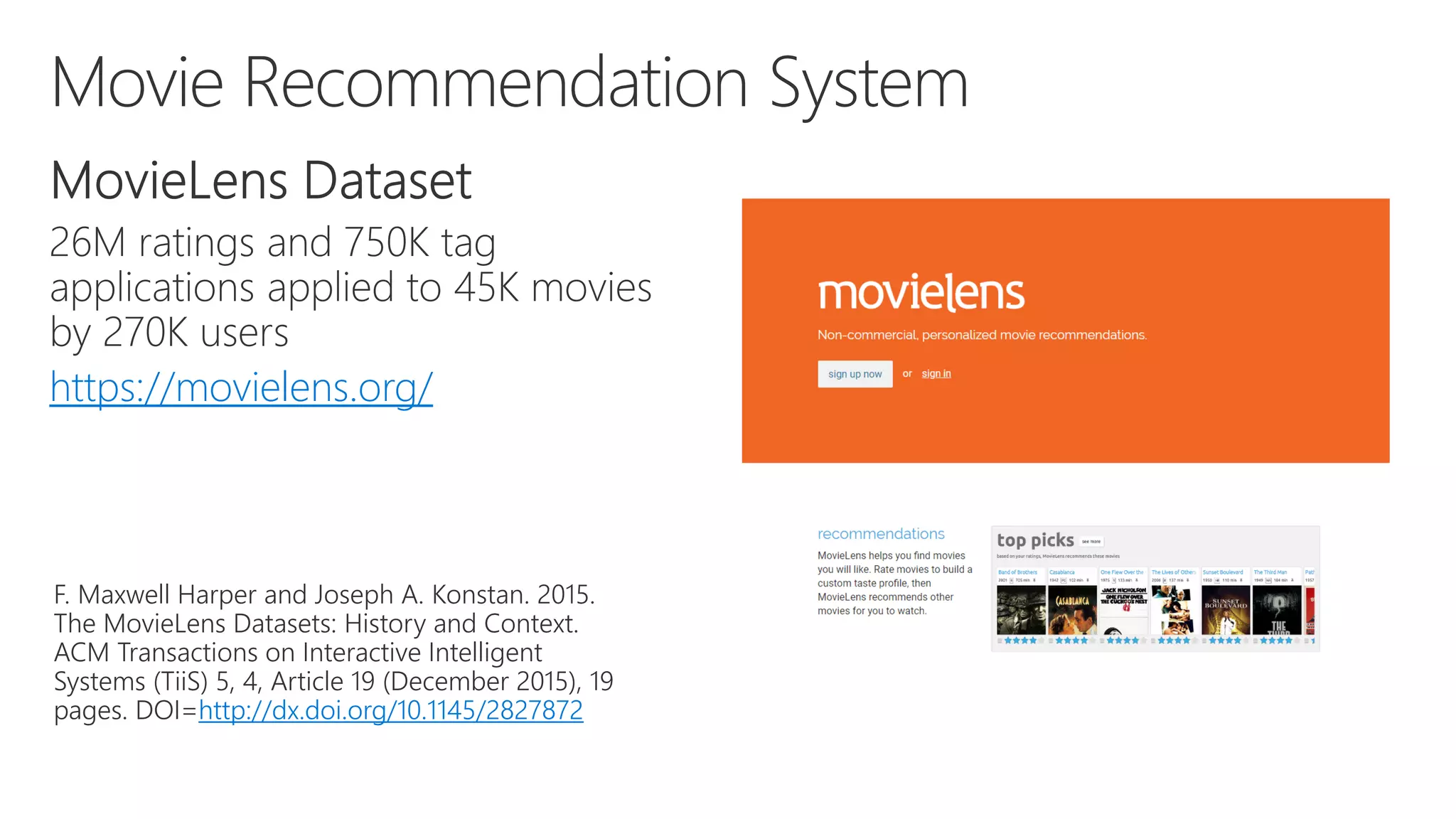 https://movielens.org/
F. Maxwell Harper and Joseph A. Konstan. 2015.
The MovieLens Datasets: History and Context.
ACM Transactions on Interactive Intelligent
Systems (TiiS) 5, 4, Article 19 (December 2015), 19
pages. DOI=http://dx.doi.org/10.1145/2827872
 
