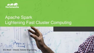 Apache Spark
Lightening Fast Cluster Computing
Eric Mizell – Director, Solution Engineering
 