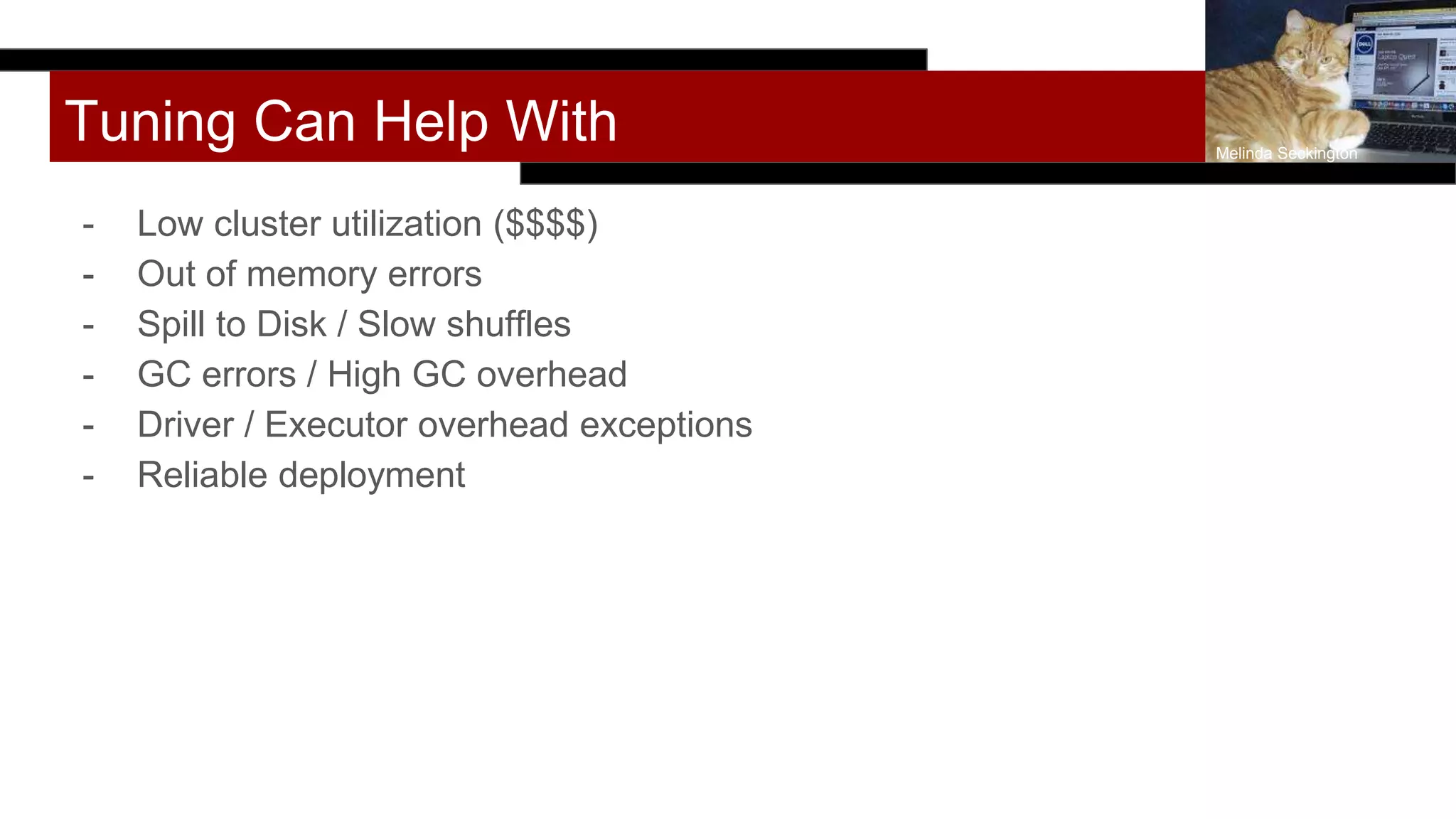Tuning Can Help With
- Low cluster utilization ($$$$)
- Out of memory errors
- Spill to Disk / Slow shuffles
- GC errors / High GC overhead
- Driver / Executor overhead exceptions
- Reliable deployment
Melinda Seckington
 