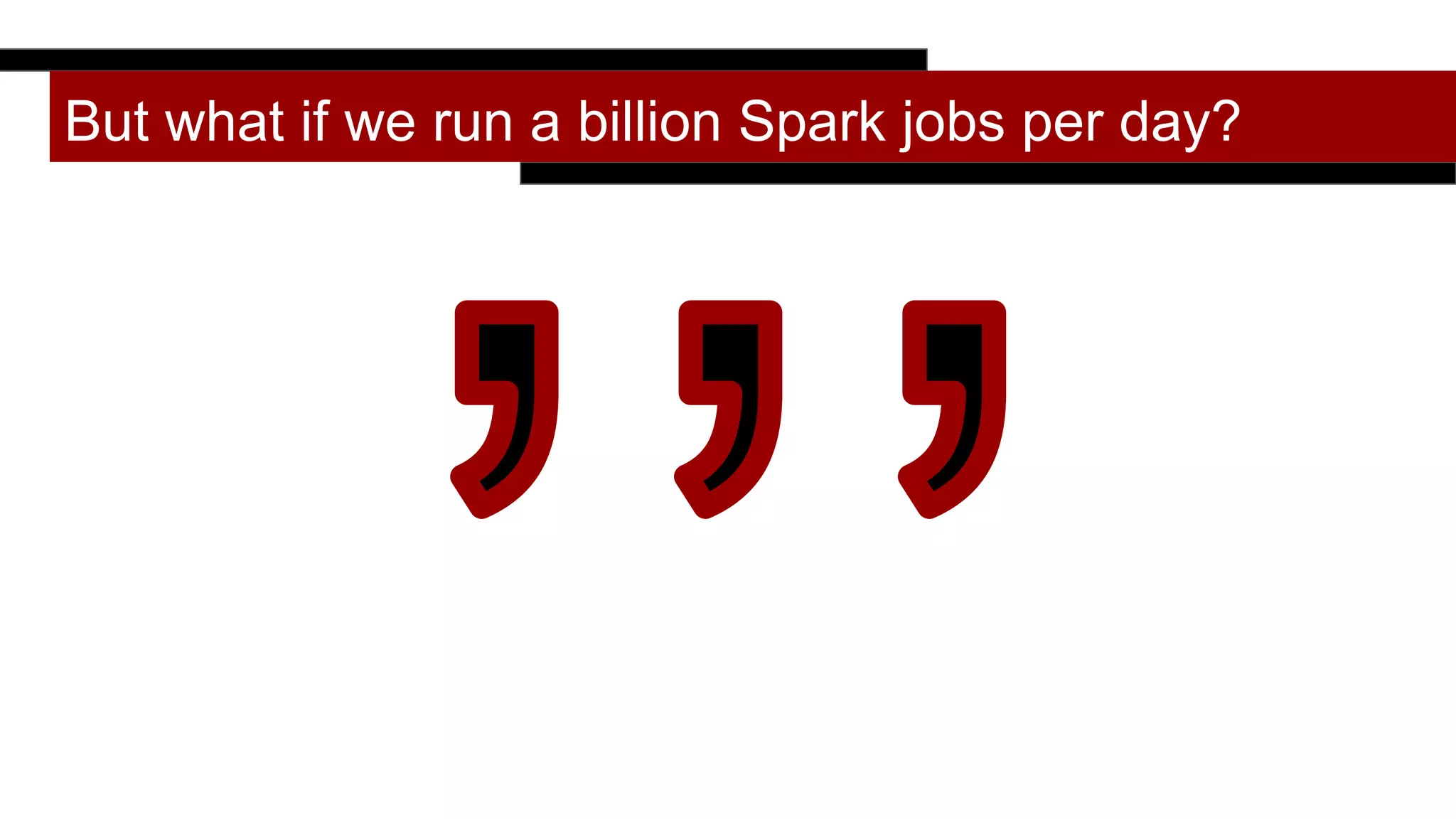 But what if we run a billion Spark jobs per day?
 