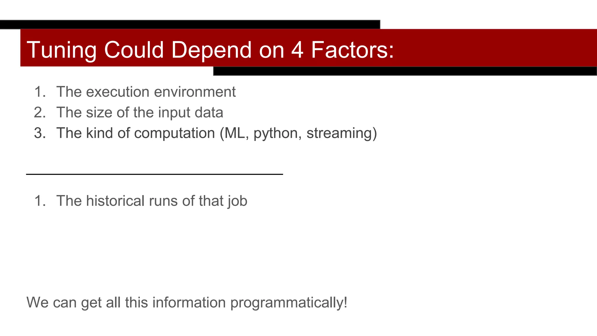 Tuning Could Depend on 4 Factors:
1. The execution environment
2. The size of the input data
3. The kind of computation (ML, python, streaming)
_______________________________
1. The historical runs of that job
We can get all this information programmatically!
 