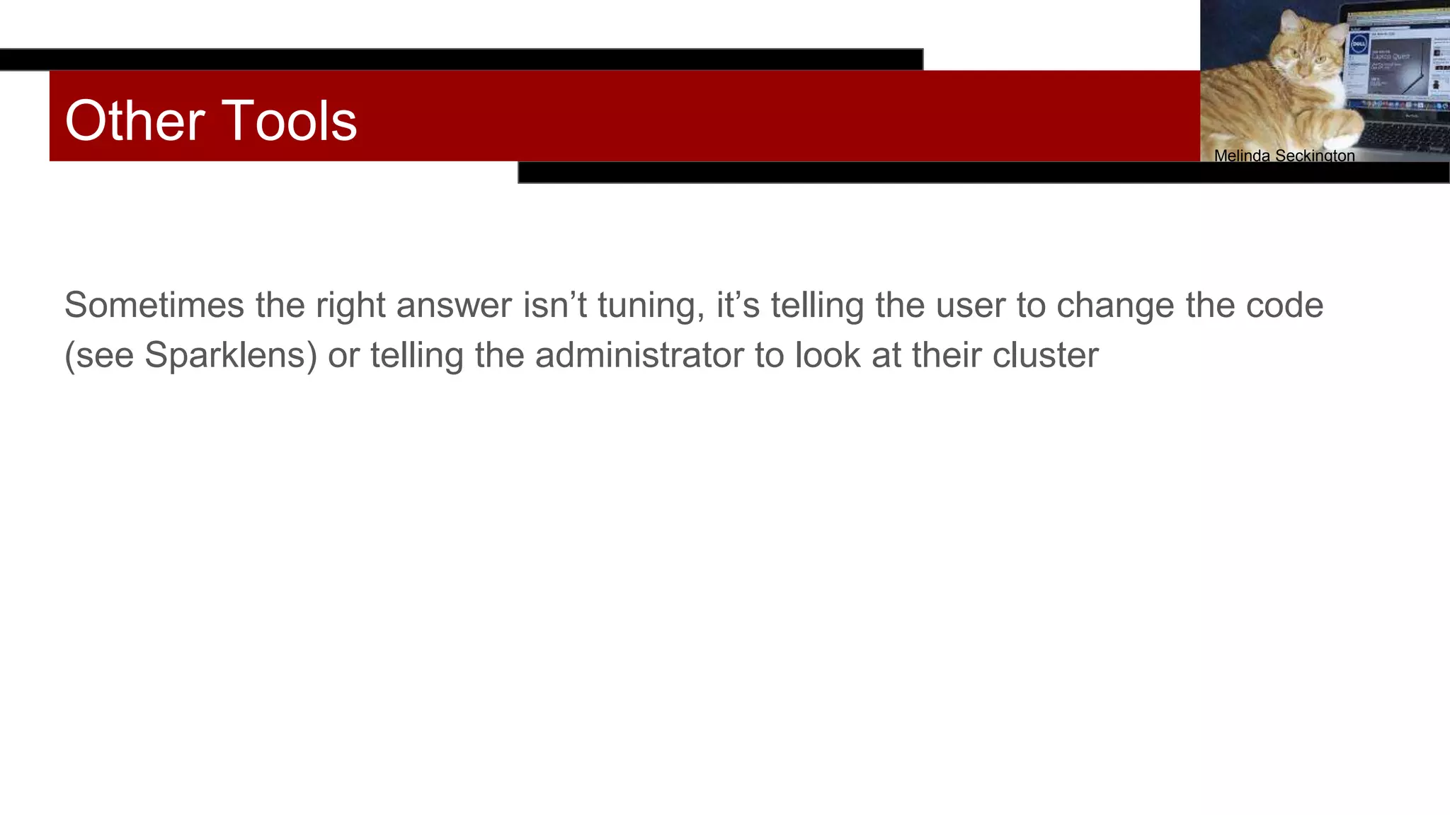 Other Tools
Sometimes the right answer isn’t tuning, it’s telling the user to change the code
(see Sparklens) or telling the administrator to look at their cluster
Melinda Seckington
 