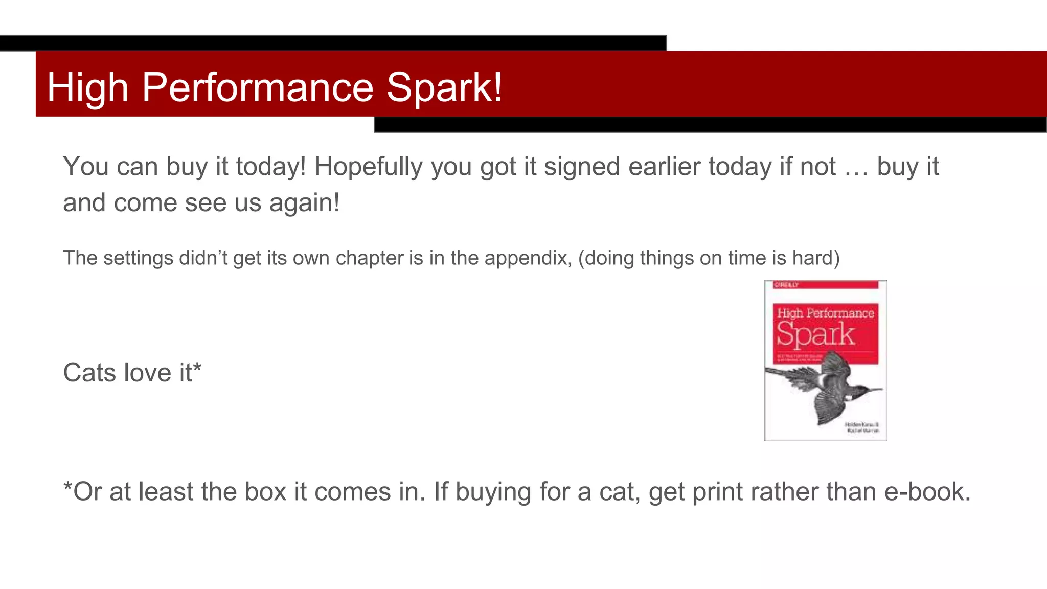 High Performance Spark!
You can buy it today! Hopefully you got it signed earlier today if not … buy it
and come see us again!
The settings didn’t get its own chapter is in the appendix, (doing things on time is hard)
Cats love it*
*Or at least the box it comes in. If buying for a cat, get print rather than e-book.
 