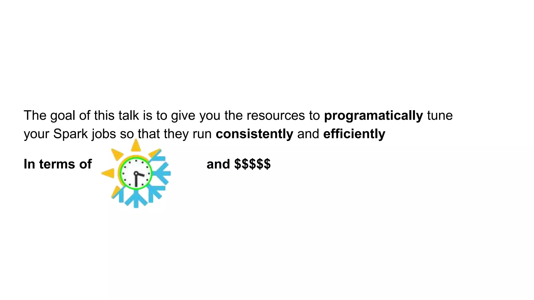 The goal of this talk is to give you the resources to programatically tune
your Spark jobs so that they run consistently and efficiently
In terms of and $$$$$
 