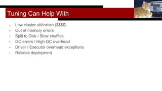 Tuning Can Help With
- Low cluster utilization ($$$$)
- Out of memory errors
- Spill to Disk / Slow shuffles
- GC errors / High GC overhead
- Driver / Executor overhead exceptions
- Reliable deployment
Melinda Seckington
 