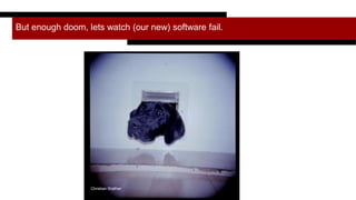 But enough doom, lets watch (our new) software fail.
Christian Walther
 