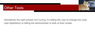 Other Tools
Sometimes the right answer isn’t tuning, it’s telling the user to change the code
(see Sparklens) or telling the administrator to look at their cluster
Melinda Seckington
 