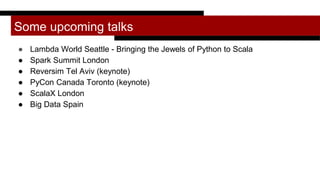 Some upcoming talks
● Lambda World Seattle - Bringing the Jewels of Python to Scala
● Spark Summit London
● Reversim Tel Aviv (keynote)
● PyCon Canada Toronto (keynote)
● ScalaX London
● Big Data Spain
 