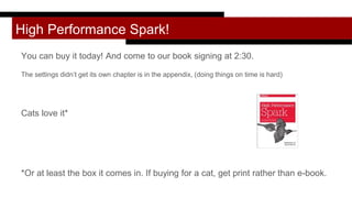 High Performance Spark!
You can buy it today! And come to our book signing at 2:30.
The settings didn’t get its own chapter is in the appendix, (doing things on time is hard)
Cats love it*
*Or at least the box it comes in. If buying for a cat, get print rather than e-book.
 