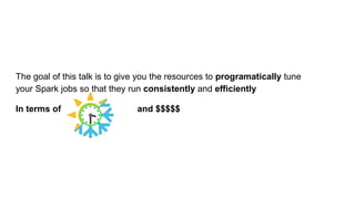 The goal of this talk is to give you the resources to programatically tune
your Spark jobs so that they run consistently and efficiently
In terms of and $$$$$
 