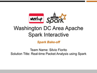 Washington DC Area Apache 
Spark Interactive 
Spark Bake-off 
Team Name: Silvio Fiorito 
Solution Title: Real-time Packet Analysis using Spark 
 