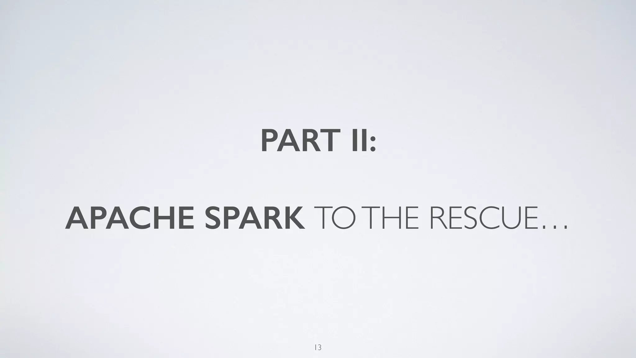PART II:
APACHE SPARK TOTHE RESCUE…
13
 