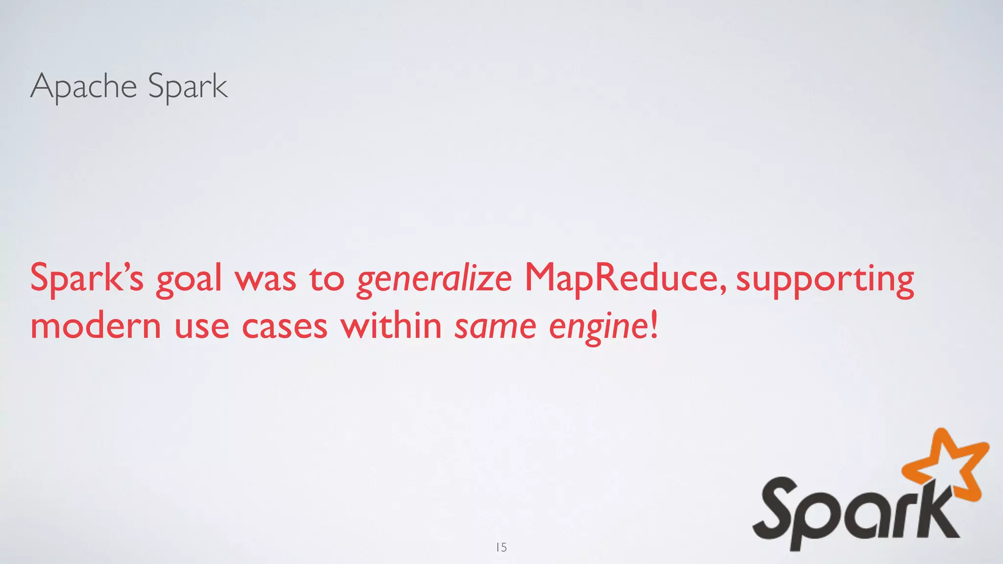 Apache Spark
Spark’s goal was to generalize MapReduce, supporting
modern use cases within same engine!
15
 