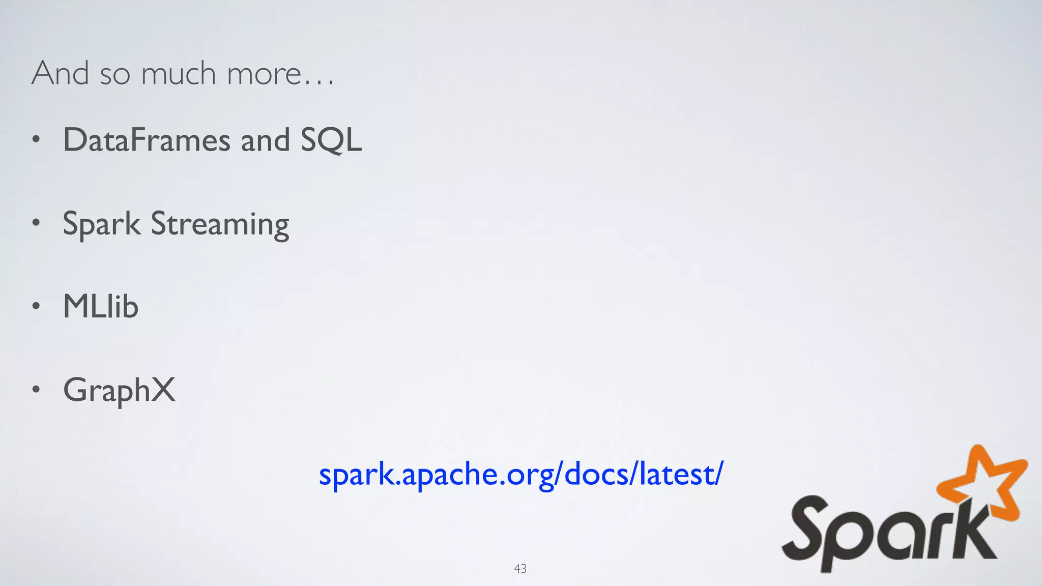 And so much more…
• DataFrames and SQL
• Spark Streaming
• MLlib
• GraphX
spark.apache.org/docs/latest/
43
 
