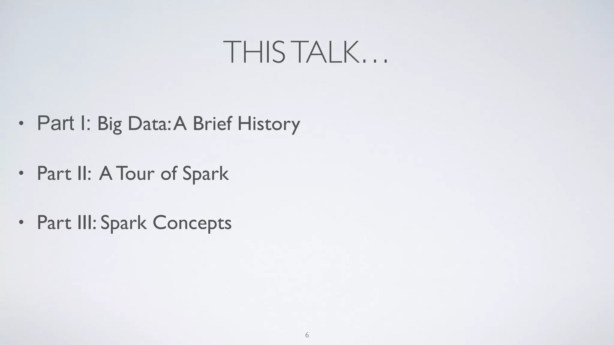 THISTALK…
• Part I: Big Data:A Brief History
• Part II: A Tour of Spark
• Part III: Spark Concepts
6
 