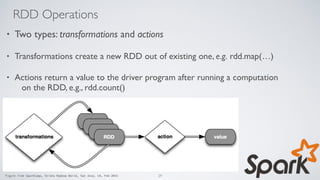 RDD Operations
• Two types: transformations and actions
• Transformations create a new RDD out of existing one, e.g. rdd.map(…)
• Actions return a value to the driver program after running a computation
on the RDD, e.g., rdd.count()
Figure from SparkCamp, Strata Hadoop World, San Jose, CA, Feb 2015 29
 