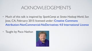 ACKNOWLEDGEMENTS
• Much of this talk is inspired by SparkCamp at Strata HadoopWorld, San
Jose, CA, February 2015 licensed under: Creative Commons
Attribution-NonCommercial-NoDerivatives 4.0 International License
• Taught by Paco Nathan
 