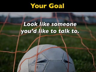 Your Goal

 Look like someone
you’d like to talk to.
 