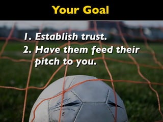Your Goal

1. Establish trust.
2. Have them feed their
   pitch to you.
 