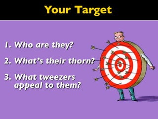 Your Target


1. Who are they?
2. What’s their thorn?
3. What tweezers
   appeal to them?
 