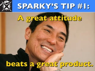 SPARKY’S TIP #1:
  A great attitude




beats a great product.
 