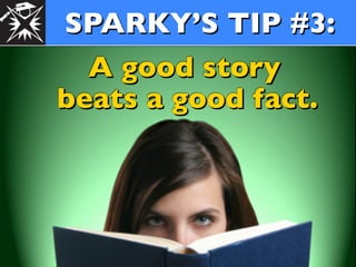 SPARKY’S TIP #3:
  A good story
beats a good fact.
 