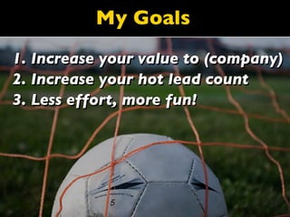 My Goals
1. Increase your value to (company)
2. Increase your hot lead count
3. Less effort, more fun!
 