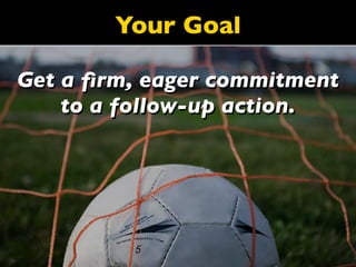 Your Goal

Get a ﬁrm, eager commitment
    to a follow-up action.
 