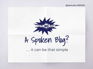 @sparkcade | #GEWKC
10
A Spoken Blog?
… it can be that simple
 