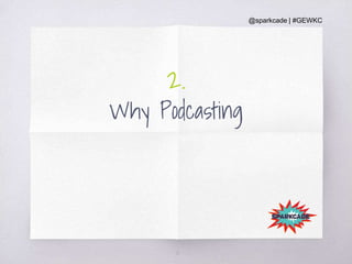 @sparkcade | #GEWKC
2.
Why Podcasting
12
 
