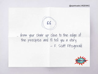 @sparkcade | #GEWKC
“… draw your chair up close to the edge of
the precipice and I’ll tell you a story.
— F. Scott Fitzgerald
13
 